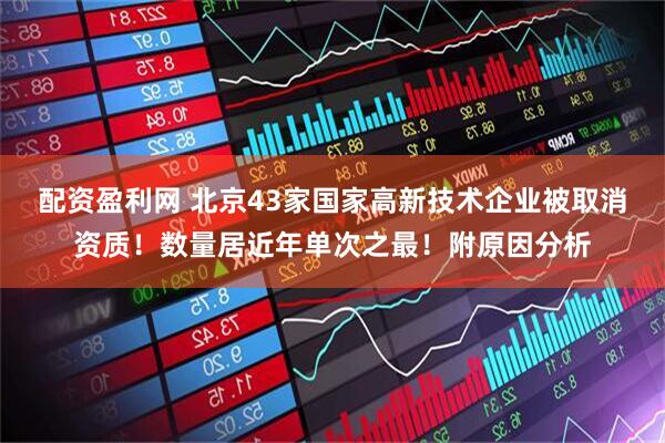 配资盈利网 北京43家国家高新技术企业被取消资质！数量居近年单次之最！附原因分析