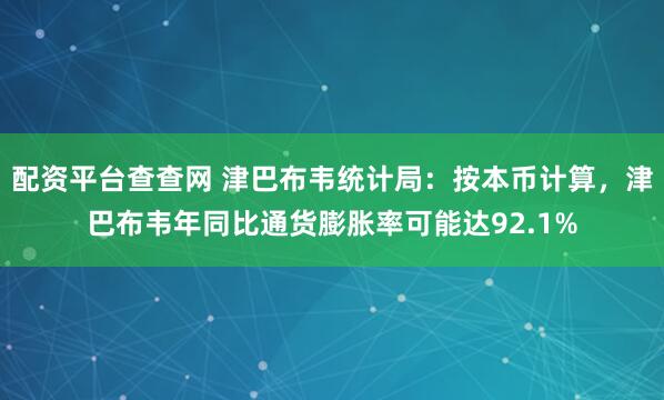 配资平台查查网 津巴布韦统计局：按本币计算，津巴布韦年同比通货膨胀率可能达92.1%