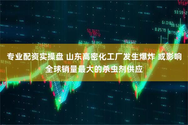 专业配资实操盘 山东高密化工厂发生爆炸 或影响全球销量最大的杀虫剂供应