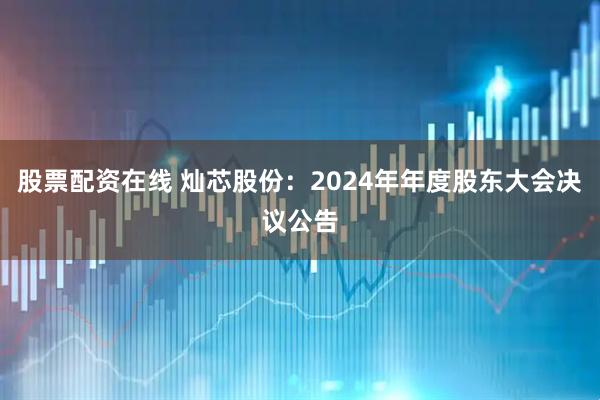 股票配资在线 灿芯股份：2024年年度股东大会决议公告
