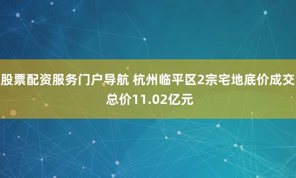 股票配资服务门户导航 杭州临平区2宗宅地底价成交 总价11.02亿元