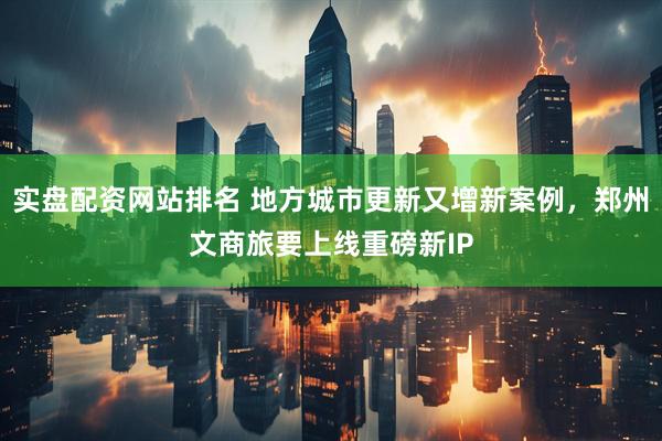 实盘配资网站排名 地方城市更新又增新案例，郑州文商旅要上线重磅新IP