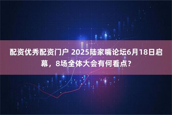 配资优秀配资门户 2025陆家嘴论坛6月18日启幕，8场全体大会有何看点？