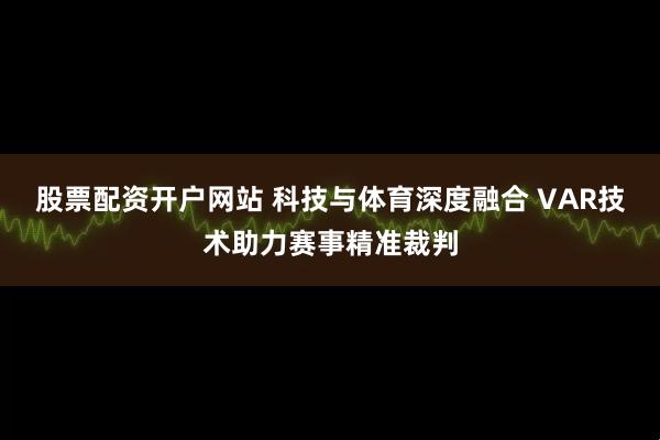 股票配资开户网站 科技与体育深度融合 VAR技术助力赛事精准裁判