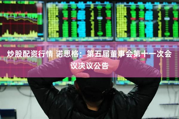 炒股配资行情 诺思格：第五届董事会第十一次会议决议公告