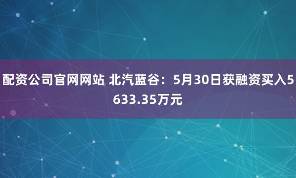 配资公司官网网站 北汽蓝谷：5月30日获融资买入5633.35万元