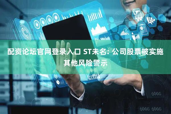 配资论坛官网登录入口 ST未名: 公司股票被实施其他风险警示