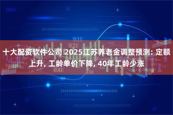 十大配资软件公司 2025江苏养老金调整预测: 定额上升, 工龄单价下降, 40年工龄少涨