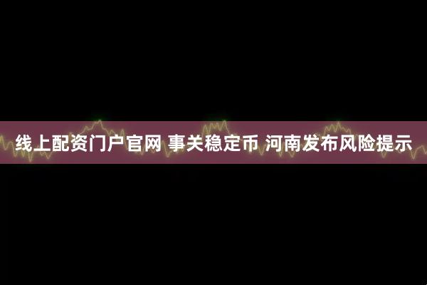 线上配资门户官网 事关稳定币 河南发布风险提示