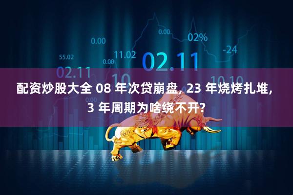 配资炒股大全 08 年次贷崩盘, 23 年烧烤扎堆, 3 年周期为啥绕不开?