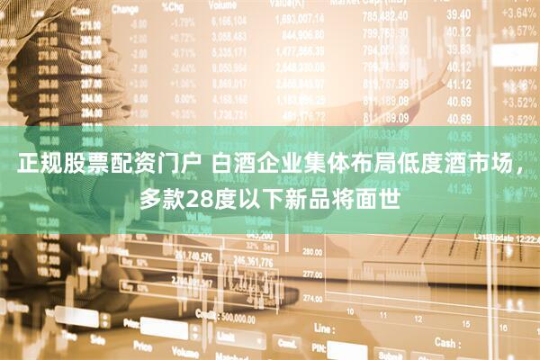 正规股票配资门户 白酒企业集体布局低度酒市场，多款28度以下新品将面世