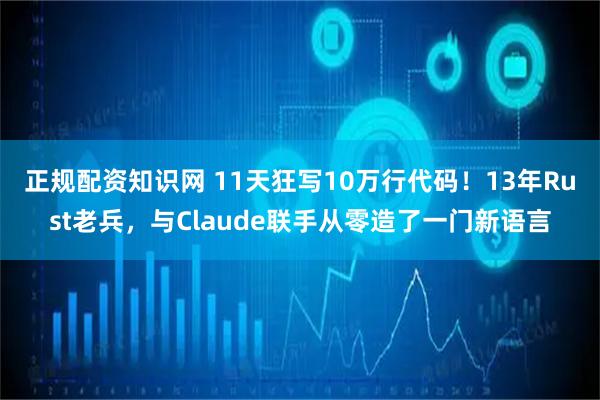 正规配资知识网 11天狂写10万行代码！13年Rust老兵，与Claude联手从零造了一门新语言