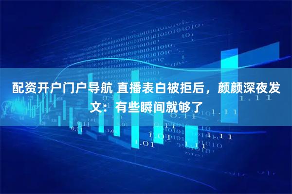 配资开户门户导航 直播表白被拒后，颜颜深夜发文：有些瞬间就够了