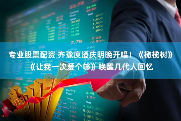 专业股票配资 齐豫庾澄庆明晚开唱！《橄榄树》《让我一次爱个够》唤醒几代人回忆