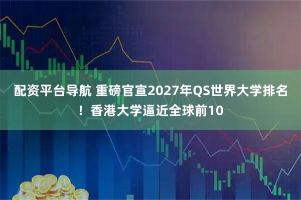 配资平台导航 重磅官宣2027年QS世界大学排名！香港大学逼近全球前10
