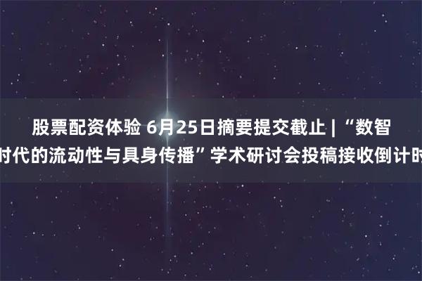 股票配资体验 6月25日摘要提交截止 | “数智时代的流动性与具身传播”学术研讨会投稿接收倒计时