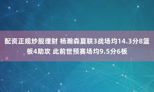 配资正规炒股理财 杨瀚森夏联3战场均14.3分8篮板4助攻 此前世预赛场均9.5分6板