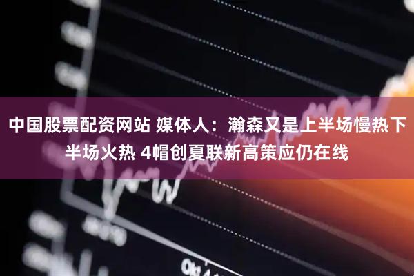 中国股票配资网站 媒体人：瀚森又是上半场慢热下半场火热 4帽创夏联新高策应仍在线