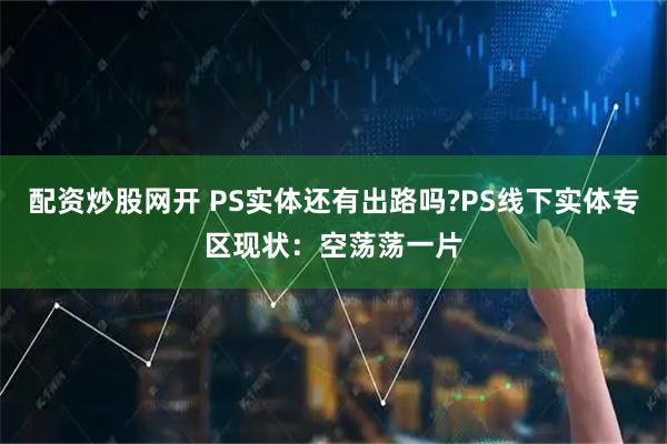配资炒股网开 PS实体还有出路吗?PS线下实体专区现状：空荡荡一片