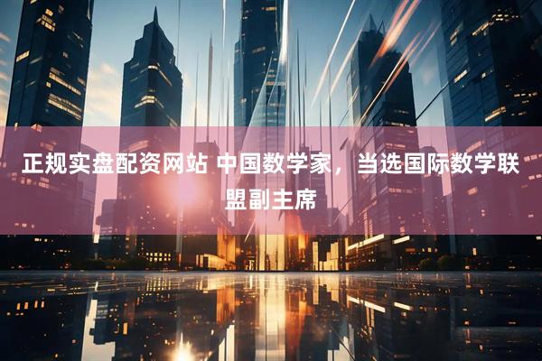 正规实盘配资网站 中国数学家，当选国际数学联盟副主席