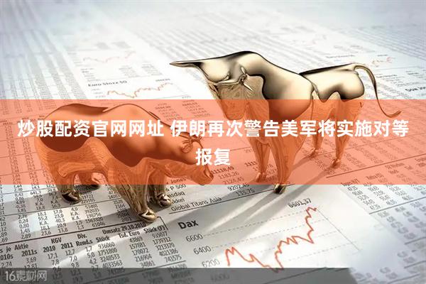 炒股配资官网网址 伊朗再次警告美军将实施对等报复