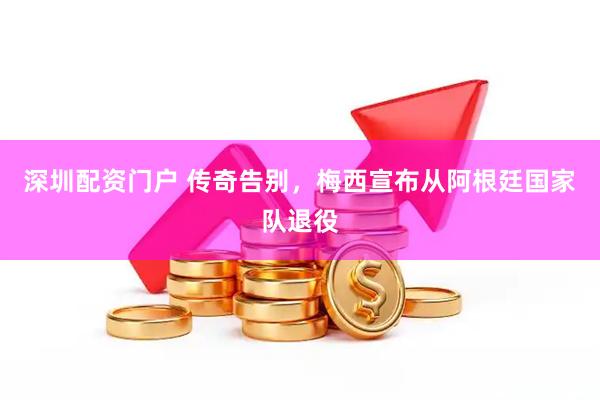 深圳配资门户 传奇告别，梅西宣布从阿根廷国家队退役
